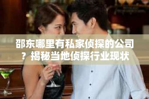 邵东哪里有私家侦探的公司？揭秘当地侦探行业现状