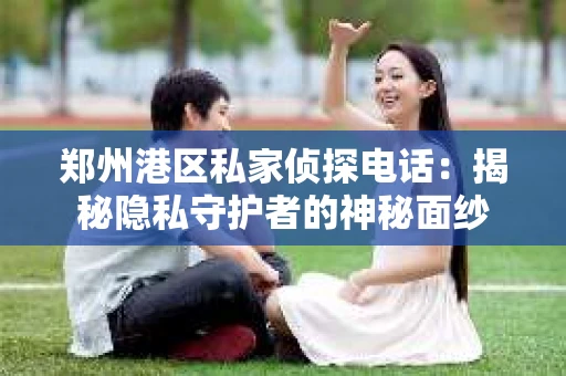 郑州港区私家侦探电话：揭秘隐私守护者的神秘面纱