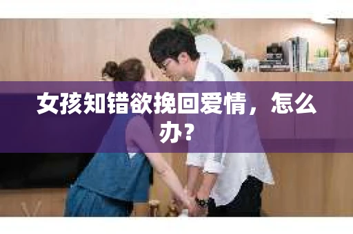 女孩知错欲挽回爱情，怎么办？