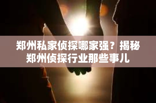 郑州私家侦探哪家强？揭秘郑州侦探行业那些事儿