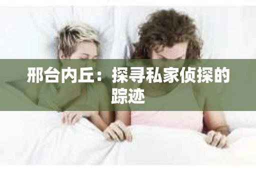 邢台内丘：探寻私家侦探的踪迹