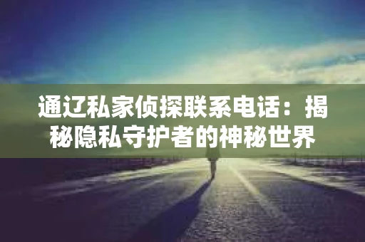 通辽私家侦探联系电话:揭秘隐私守护者的神秘世界 通辽私家侦探联系电话:揭秘隐私守护者的神秘世界