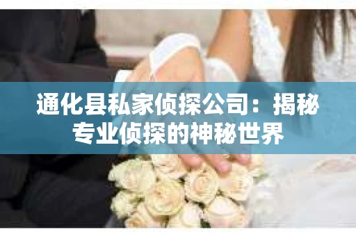通化县私家侦探公司：揭秘专业侦探的神秘世界