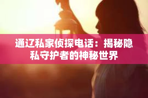 通辽私家侦探电话：揭秘隐私守护者的神秘世界