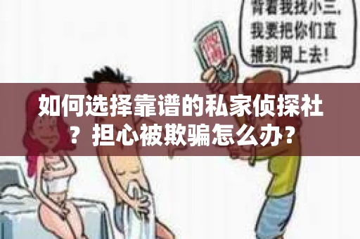 如何选择靠谱的私家侦探社？担心被欺骗怎么办？