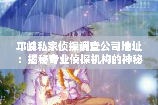 邛崃私家侦探调查公司地址:揭秘专业侦探机构的神秘面纱 邛崃私家侦探调查公司地址:揭秘专业侦探机构的神秘面纱