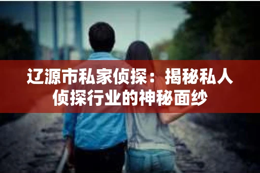 辽源市私家侦探：揭秘私人侦探行业的神秘面纱
