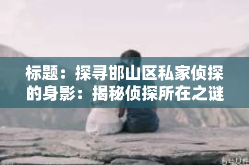 标题：探寻邯山区私家侦探的身影：揭秘侦探所在之谜