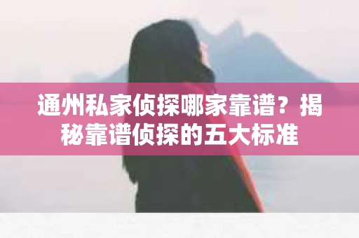 通州私家侦探哪家靠谱？揭秘靠谱侦探的五大标准
