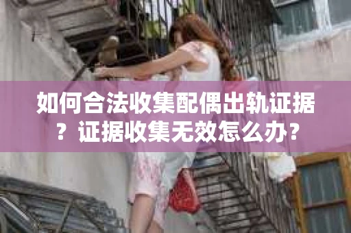 如何合法收集配偶出轨证据?证据收集无效怎么办? 如何合法收集配偶出轨证据?证据收集无效怎么办?