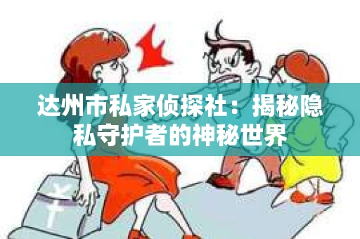 达州市私家侦探社：揭秘隐私守护者的神秘世界