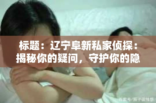 标题：辽宁阜新私家侦探：揭秘你的疑问，守护你的隐私
