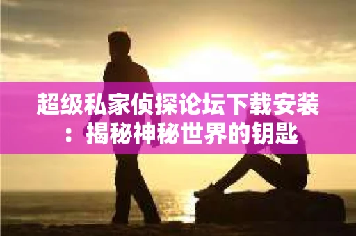 超级私家侦探论坛下载安装:揭秘神秘世界的钥匙 超级私家侦探论坛下载安装:揭秘神秘世界的钥匙