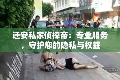 迁安私家侦探帝：专业服务，守护您的隐私与权益