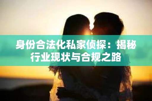 身份合法化私家侦探：揭秘行业现状与合规之路
