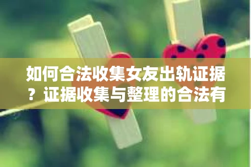 如何合法收集女友出轨证据？证据收集与整理的合法有效策略