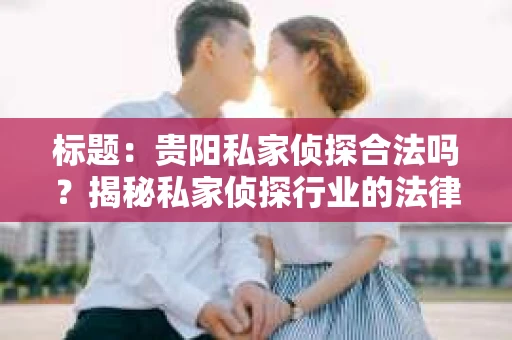 标题：贵阳私家侦探合法吗？揭秘私家侦探行业的法律边界