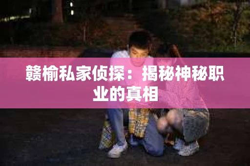 赣榆私家侦探:揭秘神秘职业的真相 赣榆私家侦探:揭秘神秘职业的真相