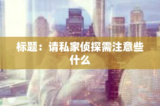 标题：请私家侦探需注意些什么
