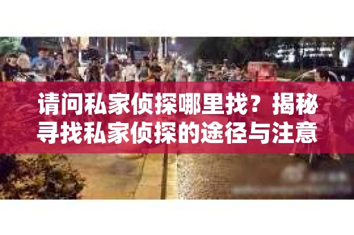 请问私家侦探哪里找？揭秘寻找私家侦探的途径与注意事项