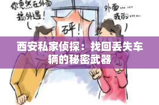 西安私家侦探:找回丢失车辆的秘密武器 西安私家侦探:找回丢失车辆的秘密武器