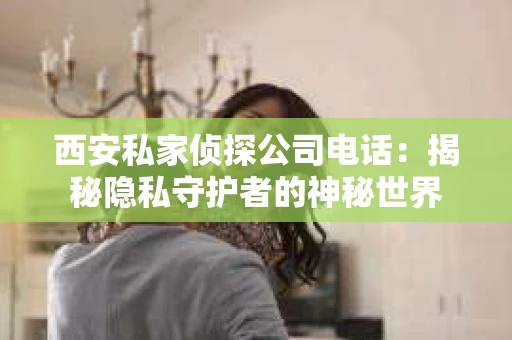 西安私家侦探公司电话：揭秘隐私守护者的神秘世界