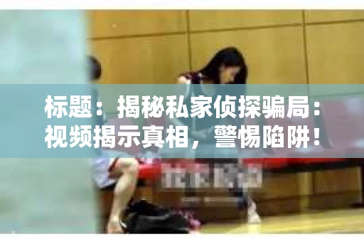 标题：揭秘私家侦探骗局：视频揭示真相，警惕陷阱！