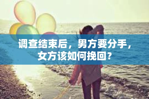 调查结束后,男方要分手,女方该如何挽回? 调查结束后,男方要分手,女方该如何挽回?