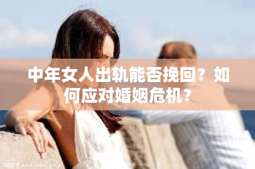 中年女人出轨能否挽回？如何应对婚姻危机？