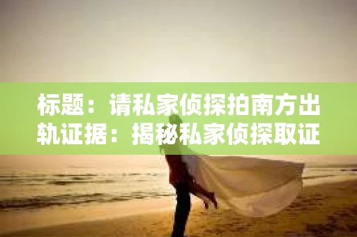 标题:请私家侦探拍南方出轨证据:揭秘私家侦探取证过程 标题:请私家侦探拍南方出轨证据:揭秘私家侦探取证过程
