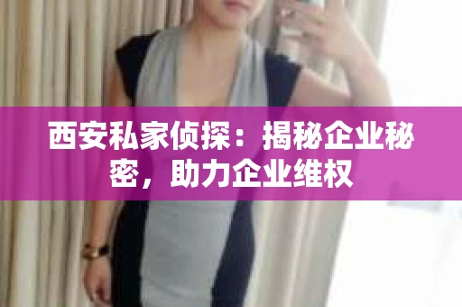 西安私家侦探：揭秘企业秘密，助力企业维权