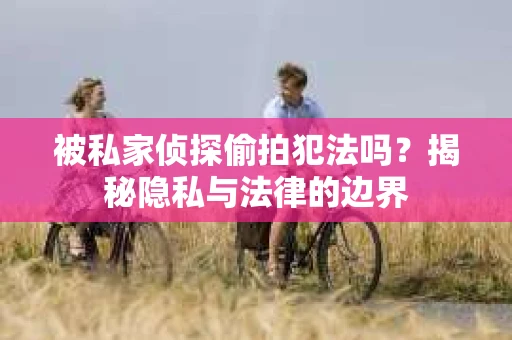 被私家侦探偷拍犯法吗？揭秘隐私与法律的边界