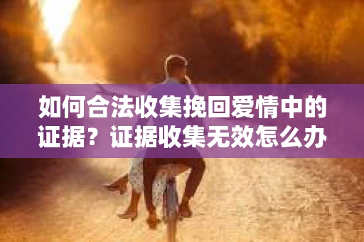 如何合法收集挽回爱情中的证据？证据收集无效怎么办？
