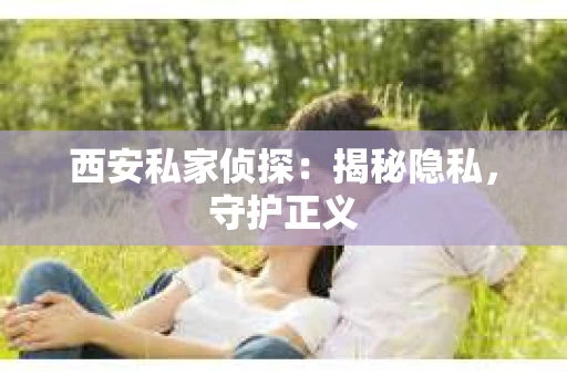 西安私家侦探：揭秘隐私，守护正义
