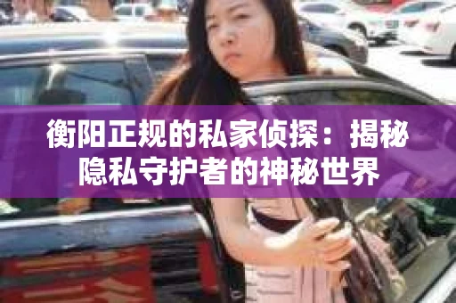 衡阳正规的私家侦探：揭秘隐私守护者的神秘世界