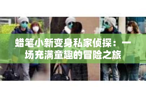 蜡笔小新变身私家侦探：一场充满童趣的冒险之旅