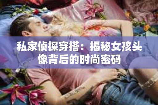 私家侦探穿搭：揭秘女孩头像背后的时尚密码