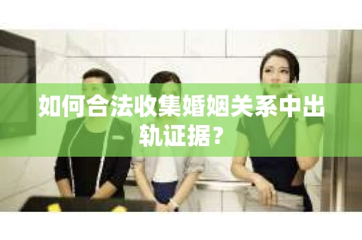 如何合法收集婚姻关系中出轨证据？