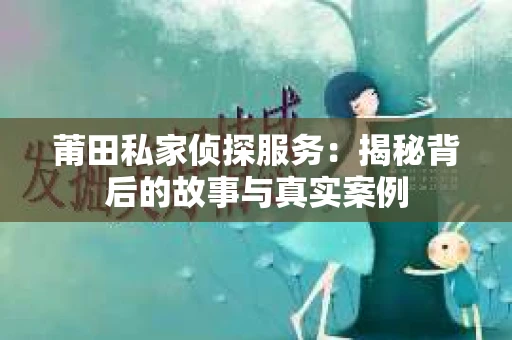 莆田私家侦探服务:揭秘背后的故事与真实案例 莆田私家侦探服务:揭秘背后的故事与真实案例