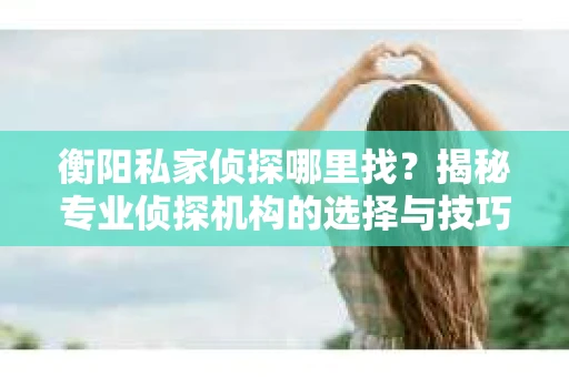 衡阳私家侦探哪里找？揭秘专业侦探机构的选择与技巧
