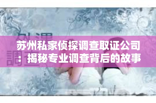 苏州私家侦探调查取证公司：揭秘专业调查背后的故事