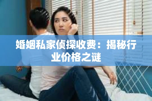 婚姻私家侦探收费：揭秘行业价格之谜