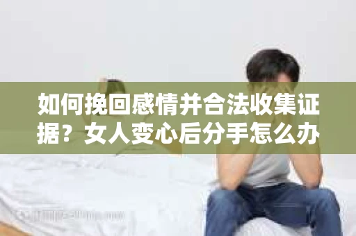 如何挽回感情并合法收集证据？女人变心后分手怎么办？