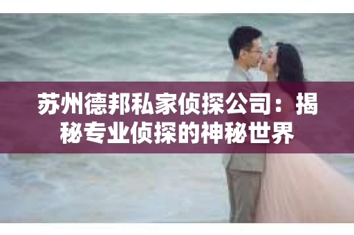 苏州德邦私家侦探公司：揭秘专业侦探的神秘世界