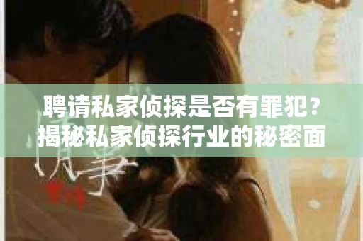 聘请私家侦探是否有罪犯？揭秘私家侦探行业的秘密面纱