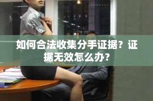 如何合法收集分手证据？证据无效怎么办？