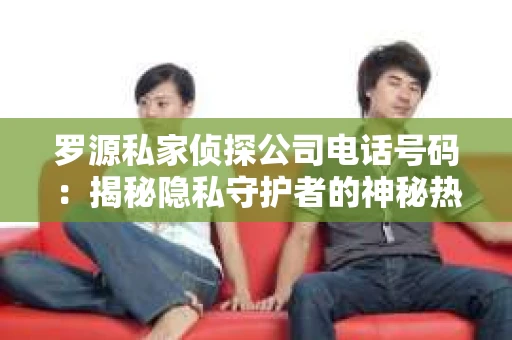 罗源私家侦探公司电话号码：揭秘隐私守护者的神秘热线