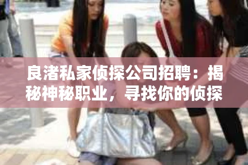 良渚私家侦探公司招聘：揭秘神秘职业，寻找你的侦探梦