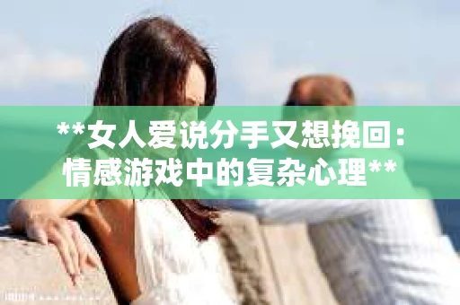 **女人爱说分手又想挽回：情感游戏中的复杂心理**