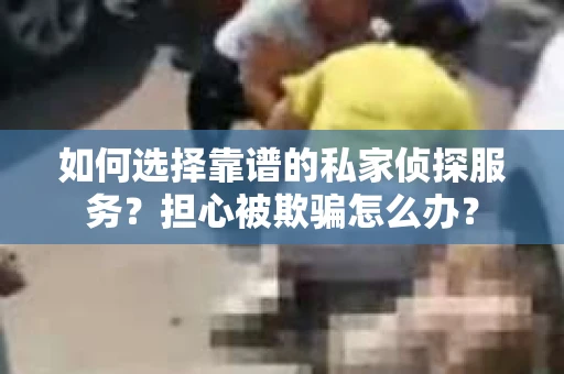 如何选择靠谱的私家侦探服务？担心被欺骗怎么办？